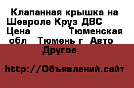 Клапанная крышка на Шевроле Круз ДВС 1.6 › Цена ­ 5 700 - Тюменская обл., Тюмень г. Авто » Другое   